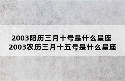 2003阳历三月十号是什么星座 2003农历三月十五号是什么星座